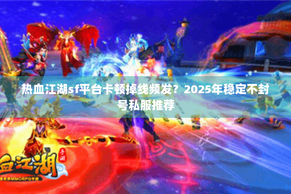 热血江湖sf平台卡顿掉线频发？2025年稳定不封号私服推荐