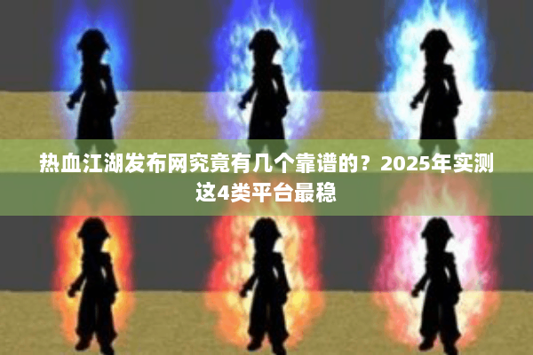 热血江湖发布网究竟有几个靠谱的?2025年实测这4类平台最稳 热血江湖发布网究竟有几个靠谱的?2025年实测这4类平台最稳