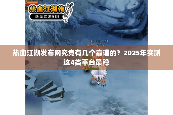 热血江湖发布网究竟有几个靠谱的?2025年实测这4类平台最稳 热血江湖发布网究竟有几个靠谱的?2025年实测这4类平台最稳