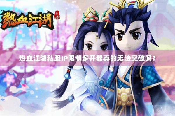 热血江湖私服IP限制多开器真的无法突破吗？