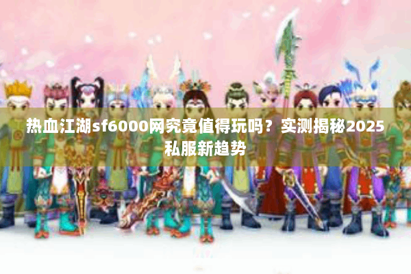 热血江湖sf6000网究竟值得玩吗?实测揭秘2025私服新趋势 热血江湖sf6000网究竟值得玩吗?实测揭秘2025私服新趋势