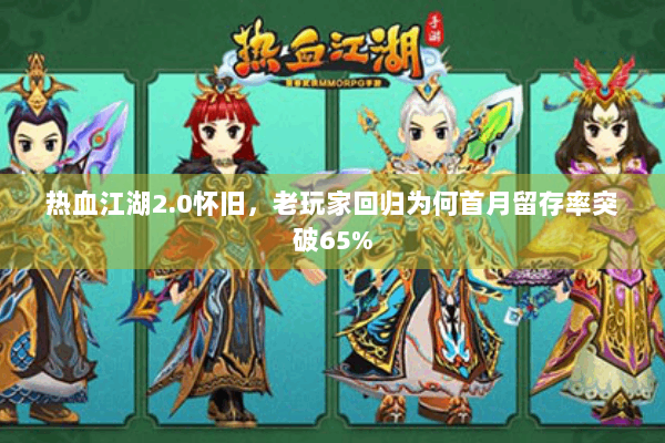 热血江湖2.0怀旧,老玩家回归为何首月留存率突破65% 热血江湖2.0怀旧,老玩家回归为何首月留存率突破65%