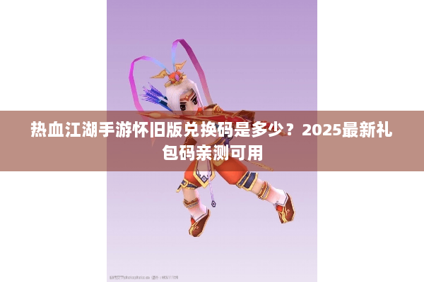 热血江湖手游怀旧版兑换码是多少?2025最新礼包码亲测可用 热血江湖手游怀旧版兑换码是多少?2025最新礼包码亲测可用