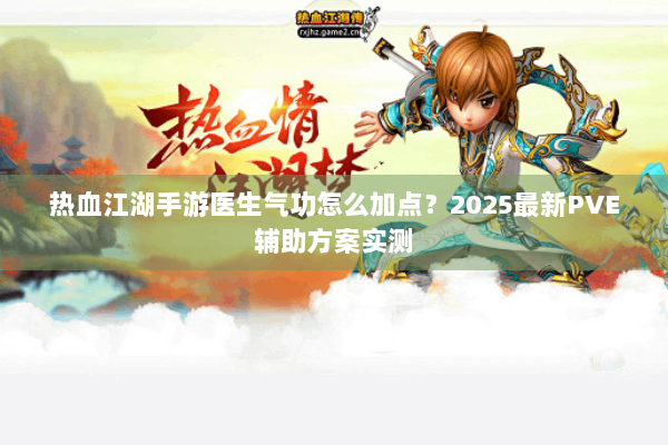 热血江湖手游医生气功怎么加点？2025最新PVE辅助方案实测