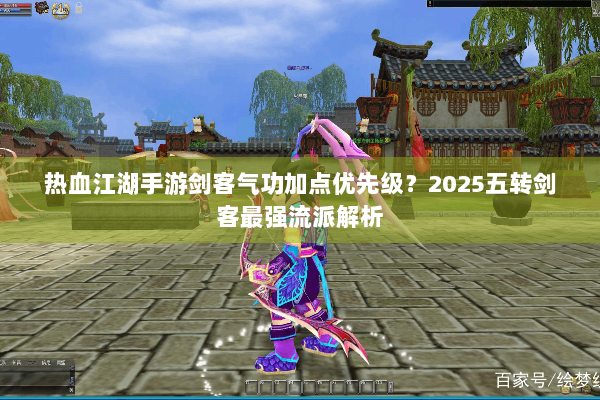 热血江湖手游剑客气功加点优先级?2025五转剑客最强流派解析 热血江湖手游剑客气功加点优先级?2025五转剑客最强流派解析