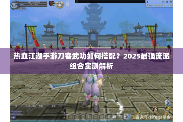 热血江湖手游刀客武功如何搭配?2025最强流派组合实测解析 热血江湖手游刀客武功如何搭配?2025最强流派组合实测解析