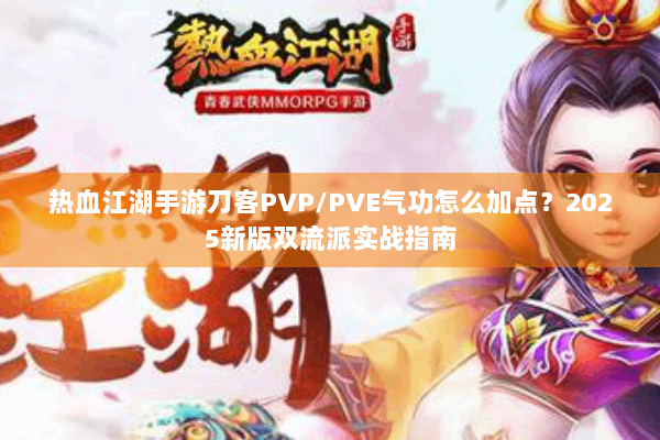 热血江湖手游刀客PVP/PVE气功怎么加点?2025新版双流派实战指南 热血江湖手游刀客PVP/PVE气功怎么加点?2025新版双流派实战指南