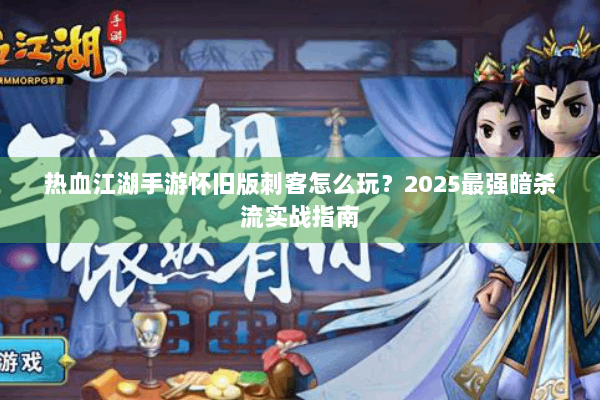 热血江湖手游怀旧版刺客怎么玩?2025最强暗杀流实战指南 热血江湖手游怀旧版刺客怎么玩?2025最强暗杀流实战指南