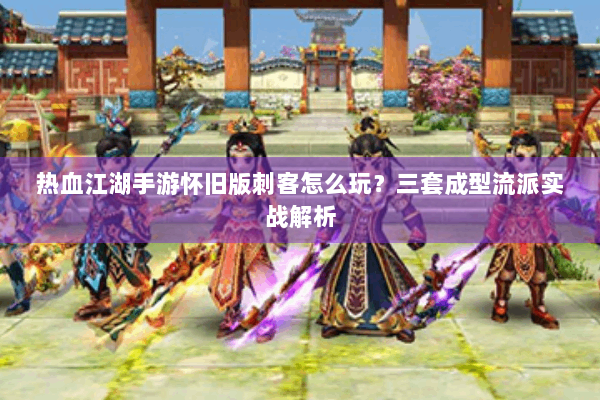 热血江湖手游怀旧版刺客怎么玩？三套成型流派实战解析