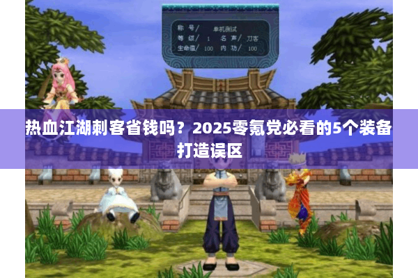 热血江湖刺客省钱吗?2025零氪党必看的5个装备打造误区 热血江湖刺客省钱吗?2025零氪党必看的5个装备打造误区