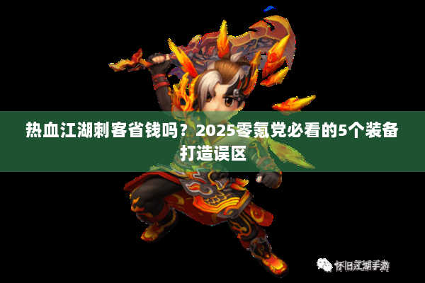 热血江湖刺客省钱吗?2025零氪党必看的5个装备打造误区 热血江湖刺客省钱吗?2025零氪党必看的5个装备打造误区