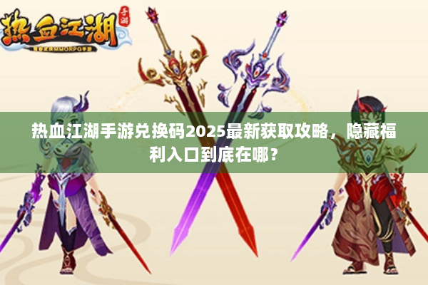 热血江湖手游兑换码2025最新获取攻略,隐藏福利入口到底在哪? 热血江湖手游兑换码2025最新获取攻略,隐藏福利入口到底在哪?