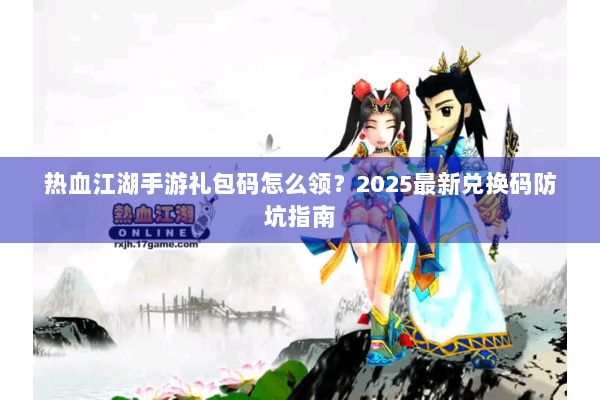 热血江湖手游礼包码怎么领?2025最新兑换码防坑指南 热血江湖手游礼包码怎么领?2025最新兑换码防坑指南
