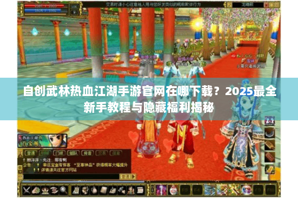 自创武林热血江湖手游官网在哪下载?2025最全新手教程与隐藏福利揭秘 自创武林热血江湖手游官网在哪下载?2025最全新手教程与隐藏福利揭秘