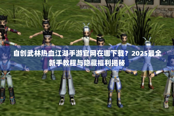 自创武林热血江湖手游官网在哪下载?2025最全新手教程与隐藏福利揭秘 自创武林热血江湖手游官网在哪下载?2025最全新手教程与隐藏福利揭秘