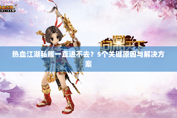 热血江湖私服一直进不去?5个关键原因与解决方案 热血江湖私服一直进不去?5个关键原因与解决方案