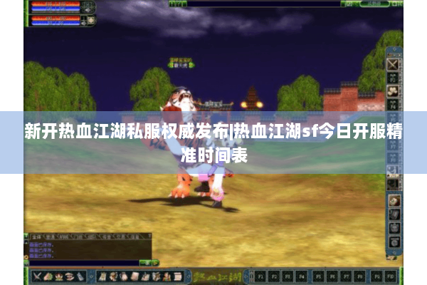 新开热血江湖私服权威发布|热血江湖sf今日开服精准时间表 新开热血江湖私服权威发布|热血江湖sf今日开服精准时间表