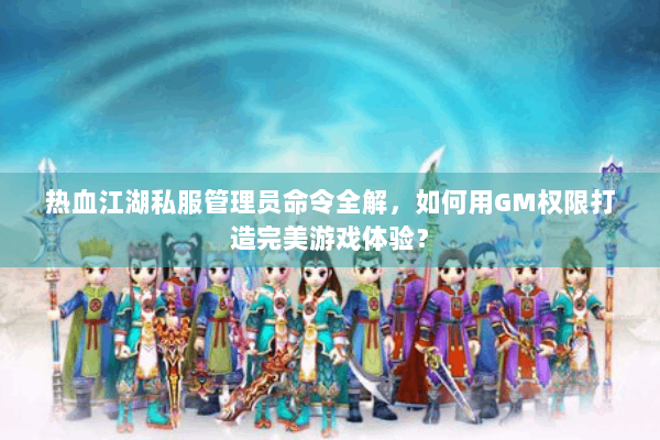 热血江湖私服管理员命令全解，如何用GM权限打造完美游戏体验？