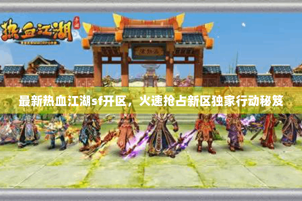 最新热血江湖sf开区,火速抢占新区独家行动秘笈 最新热血江湖sf开区,火速抢占新区独家行动秘笈