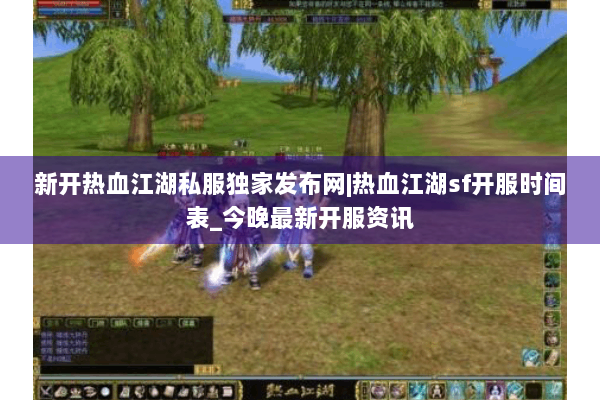 新开热血江湖私服独家发布网|热血江湖sf开服时间表_今晚最新开服资讯