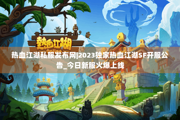 热血江湖私服发布网|2023独家热血江湖SF开服公告_今日新服火爆上线 热血江湖私服发布网|2023独家热血江湖SF开服公告_今日新服火爆上线