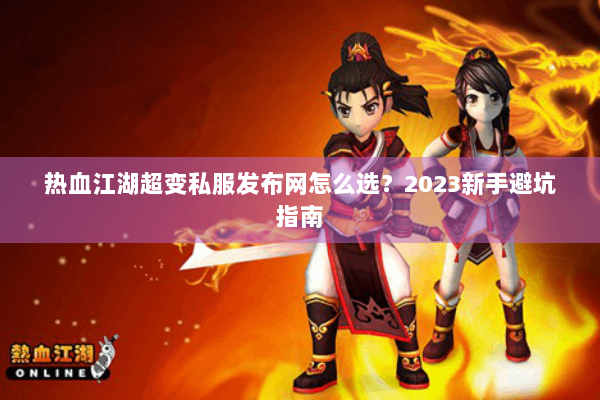 热血江湖超变私服发布网怎么选?2023新手避坑指南 热血江湖超变私服发布网怎么选?2023新手避坑指南