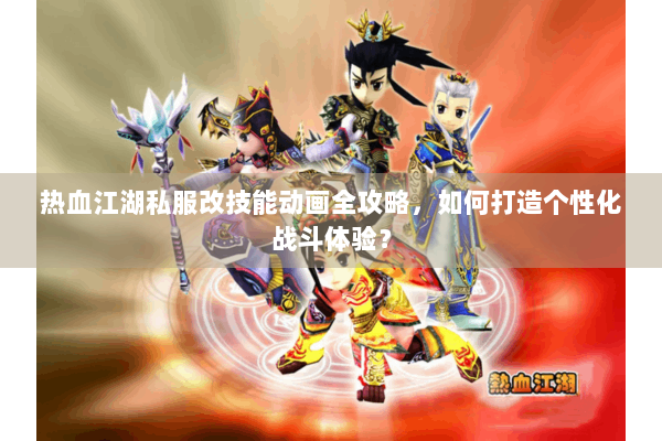 热血江湖私服改技能动画全攻略,如何打造个性化战斗体验? 热血江湖私服改技能动画全攻略,如何打造个性化战斗体验?