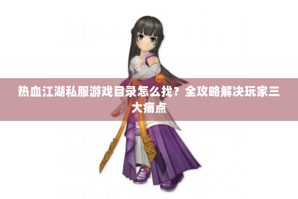 热血江湖私服游戏目录怎么找?全攻略解决玩家三大痛点 热血江湖私服游戏目录怎么找?全攻略解决玩家三大痛点