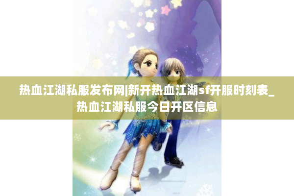 热血江湖私服发布网|新开热血江湖sf开服时刻表_热血江湖私服今日开区信息