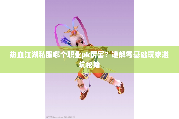 热血江湖私服哪个职业pk厉害?速解零基础玩家避坑秘籍 热血江湖私服哪个职业pk厉害?速解零基础玩家避坑秘籍