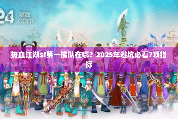 热血江湖sf第一梯队在哪?2025年避坑必看7项指标 热血江湖sf第一梯队在哪?2025年避坑必看7项指标