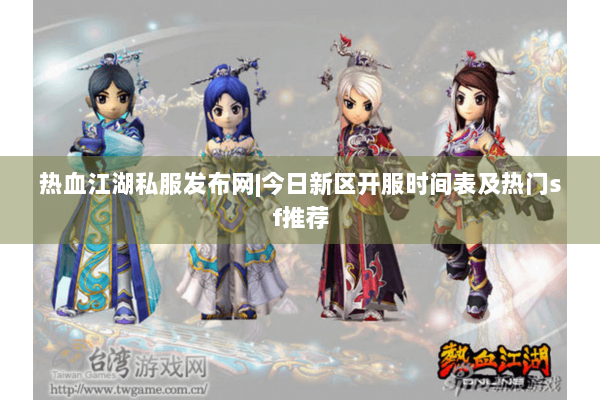 热血江湖私服发布网|今日新区开服时间表及热门sf推荐 热血江湖私服发布网|今日新区开服时间表及热门sf推荐