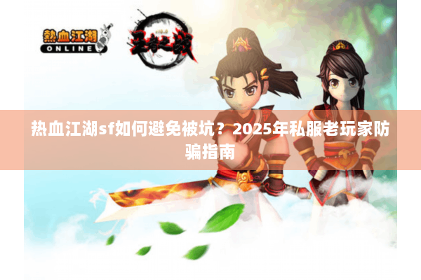 热血江湖sf如何避免被坑?2025年私服老玩家防骗指南 热血江湖sf如何避免被坑?2025年私服老玩家防骗指南