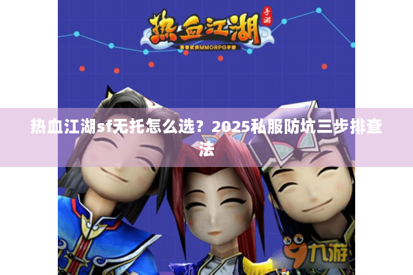 热血江湖sf无托怎么选?2025私服防坑三步排查法 热血江湖sf无托怎么选?2025私服防坑三步排查法