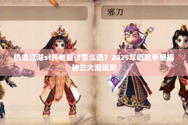 热血江湖sf养老服该怎么选?2025年避坑手册揭秘三大潜规则 热血江湖sf养老服该怎么选?2025年避坑手册揭秘三大潜规则