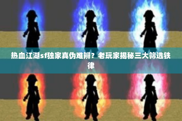 热血江湖sf独家真伪难辨？老玩家揭秘三大筛选铁律