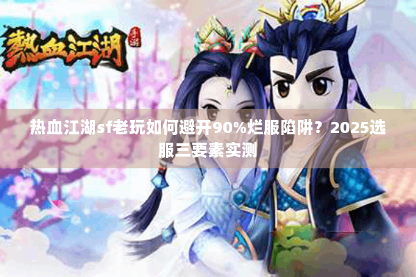 热血江湖sf老玩如何避开90%烂服陷阱?2025选服三要素实测 热血江湖sf老玩如何避开90%烂服陷阱?2025选服三要素实测