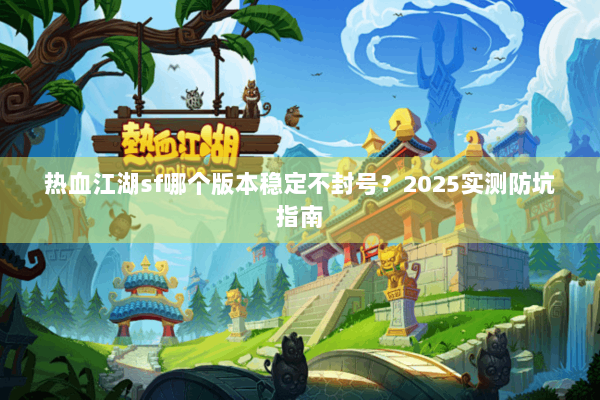 热血江湖sf哪个版本稳定不封号?2025实测防坑指南 热血江湖sf哪个版本稳定不封号?2025实测防坑指南