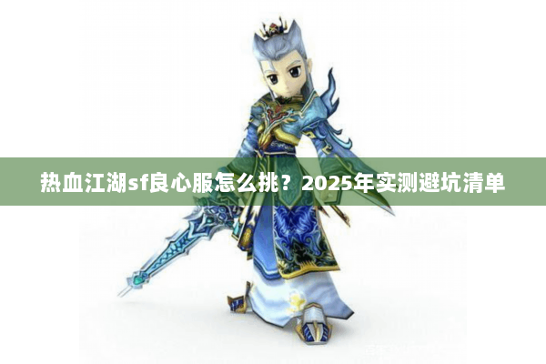 热血江湖sf良心服怎么挑?2025年实测避坑清单 热血江湖sf良心服怎么挑?2025年实测避坑清单