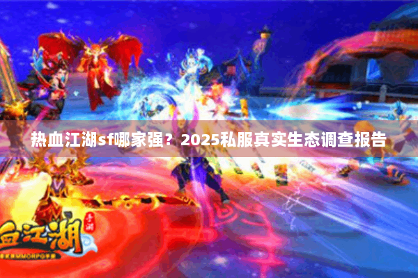 热血江湖sf哪家强?2025私服真实生态调查报告 热血江湖sf哪家强?2025私服真实生态调查报告