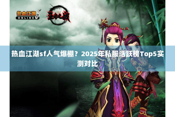 热血江湖sf人气爆棚?2025年私服活跃榜Top5实测对比 热血江湖sf人气爆棚?2025年私服活跃榜Top5实测对比