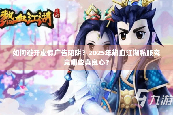 如何避开虚假广告陷阱?2025年热血江湖私服究竟哪些真良心? 如何避开虚假广告陷阱?2025年热血江湖私服究竟哪些真良心?