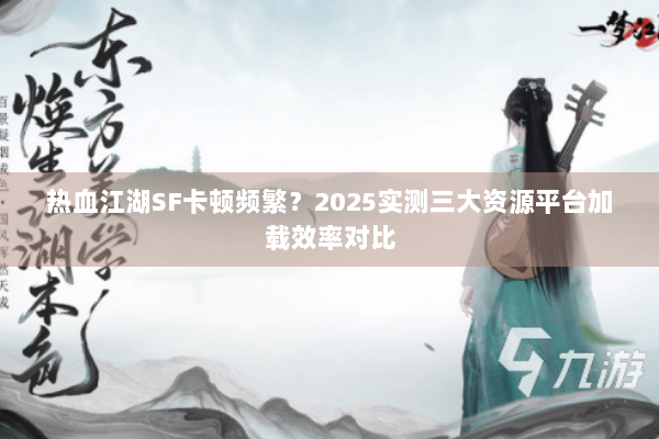热血江湖SF卡顿频繁?2025实测三大资源平台加载效率对比 热血江湖SF卡顿频繁?2025实测三大资源平台加载效率对比
