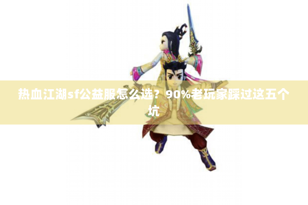 热血江湖sf公益服怎么选?90%老玩家踩过这五个坑 热血江湖sf公益服怎么选?90%老玩家踩过这五个坑