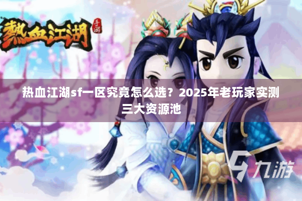 热血江湖sf一区究竟怎么选?2025年老玩家实测三大资源池 热血江湖sf一区究竟怎么选?2025年老玩家实测三大资源池