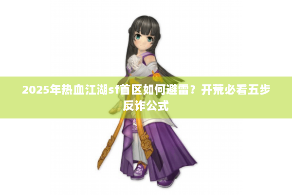 2025年热血江湖sf首区如何避雷？开荒必看五步反诈公式