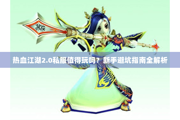 热血江湖2.0私服值得玩吗？新手避坑指南全解析
