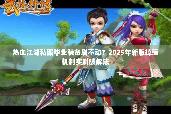 热血江湖私服毕业装备刷不动？2025年新版掉落机制实测破解法