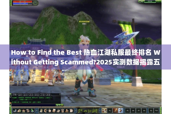 How to Find the Best 热血江湖私服最终排名 Without Getting Scammed?2025实测数据揭露五类高危套路 How to Find the Best 热血江湖私服最终排名 Without Getting Scammed?2025实测数据揭露五类高危套路