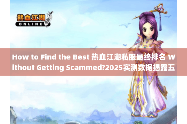 How to Find the Best 热血江湖私服最终排名 Without Getting Scammed?2025实测数据揭露五类高危套路